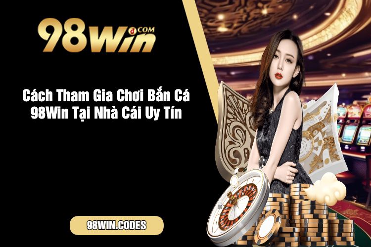 Cách Tham Gia Chơi Bắn Cá 98Win Tại Nhà Cái Uy Tín