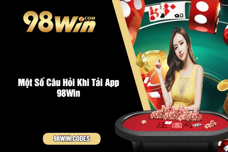 Một Số Câu Hỏi Khi Tải App 98Win